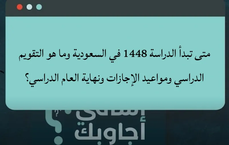 متى تبدأ الدراسة 1448 في السعودية وما هو التقويم الدراسي ومواعيد الإجازات ونهاية العام الدراسي؟