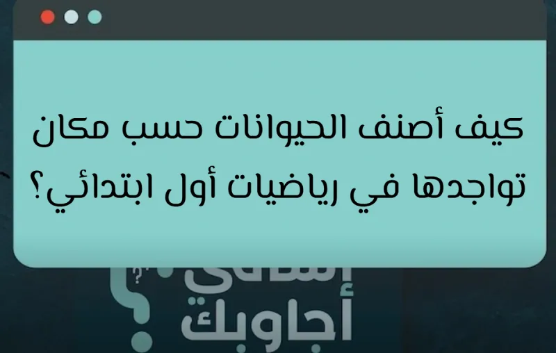 كيف أصنف الحيوانات حسب مكان تواجدها في رياضيات أول ابتدائي؟
