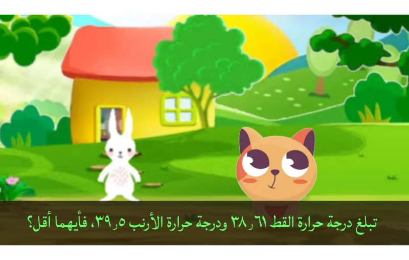 تبلغ درجة حرارة القط ٣٨٫٦١ ودرجة حرارة الأرنب ٣٩٫٥، فأيهما أقل؟
