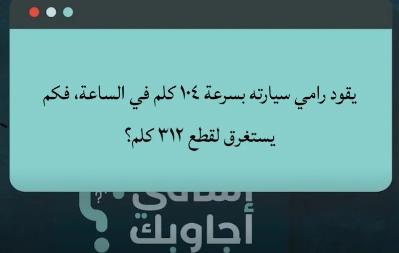يقود رامي سيارته بسرعة ١٠٤ كلم في الساعة، فكم يستغرق لقطع ٣١٢ كلم؟
