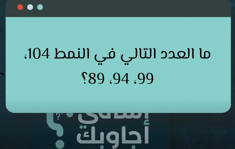 ما العدد التالي في النمط 104، 99، 94، 89؟