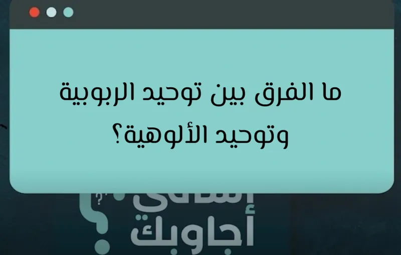 ما الفرق بين توحيد الربوبية وتوحيد الألوهية؟