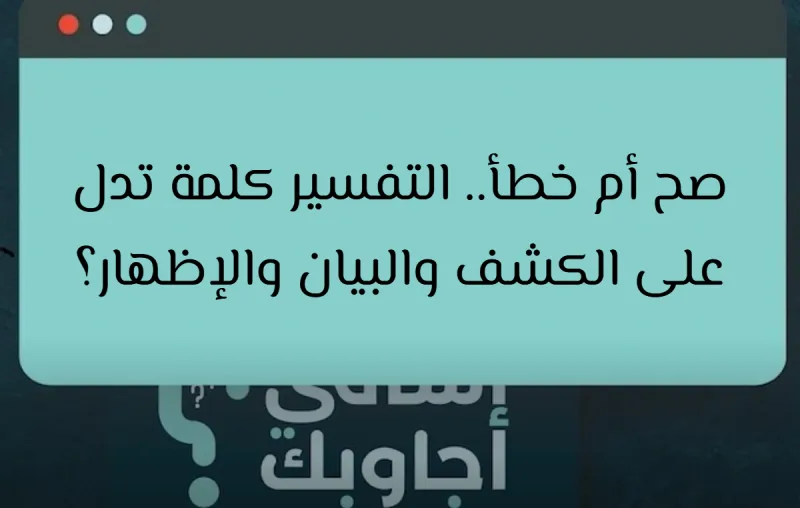 صح أم خطأ.. التفسير كلمة تدل على الكشف والبيان والإظهار؟