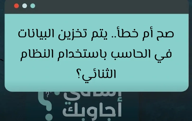 صح أم خطأ.. يتم تخزين البيانات في الحاسب باستخدام النظام الثنائي؟