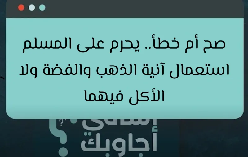 صح أم خطأ.. يحرم على المسلم استعمال آنية الذهب والفضة ولا الأكل فيهما