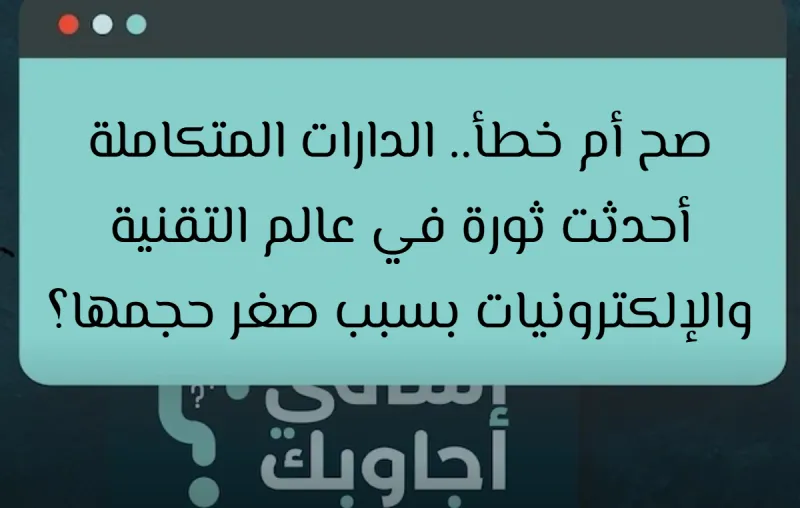 صح أم خطأ.. الدارات المتكاملة أحدثت ثورة في عالم التقنية والإلكترونيات بسبب صغر حجمها؟