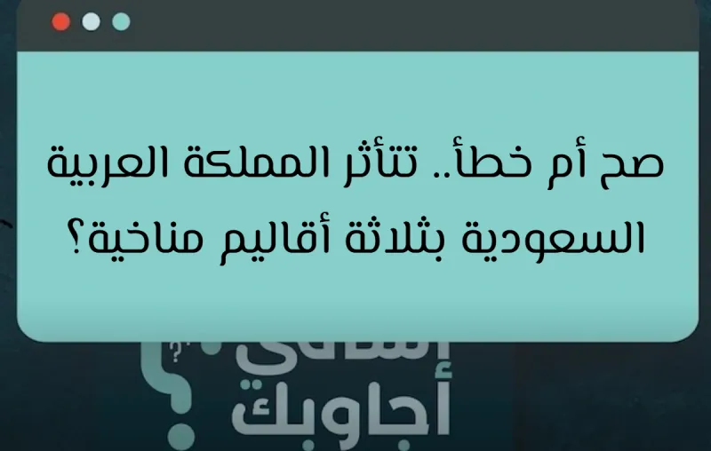 صح أم خطأ.. تتأثر المملكة العربية السعودية بثلاثة أقاليم مناخية؟