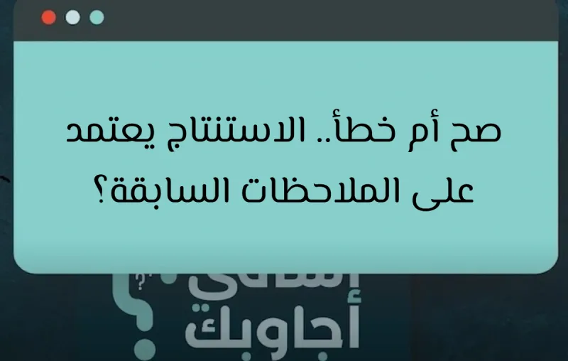 صح أم خطأ.. الاستنتاج يعتمد على الملاحظات السابقة؟