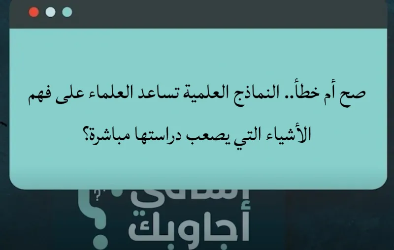 صح أم خطأ.. النماذج العلمية تساعد العلماء على فهم الأشياء التي يصعب دراستها مباشرة؟