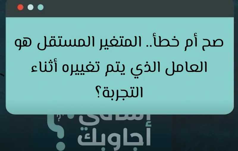 صح أم خطأ.. المتغير المستقل هو العامل الذي يتم تغييره أثناء التجربة؟