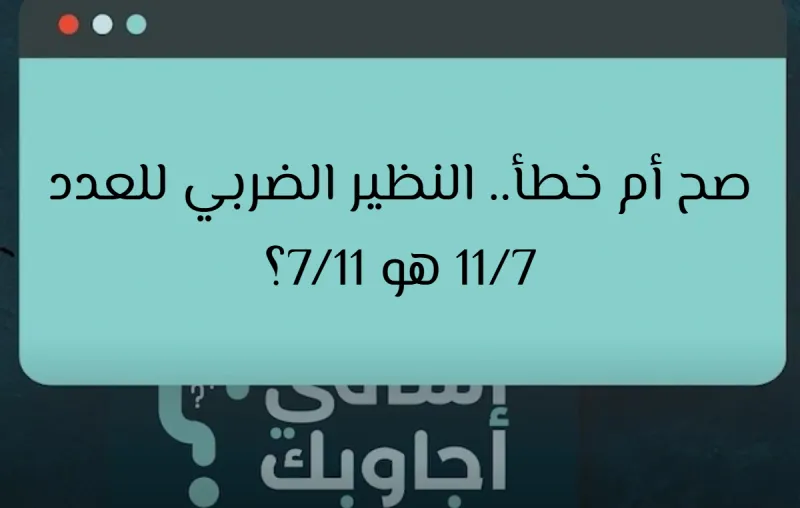 صح أم خطأ.. النظير الضربي للعدد 11/7 هو 7/11؟