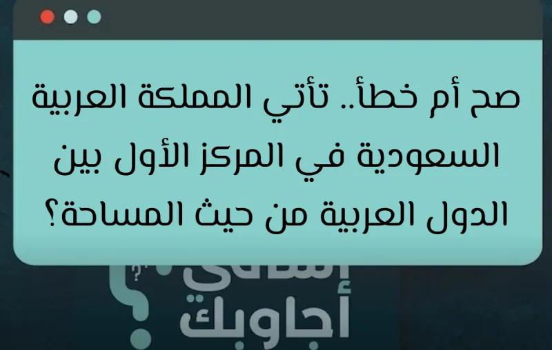 صح أم خطأ.. تأتي المملكة العربية السعودية في المركز الأول بين الدول العربية من حيث المساحة؟