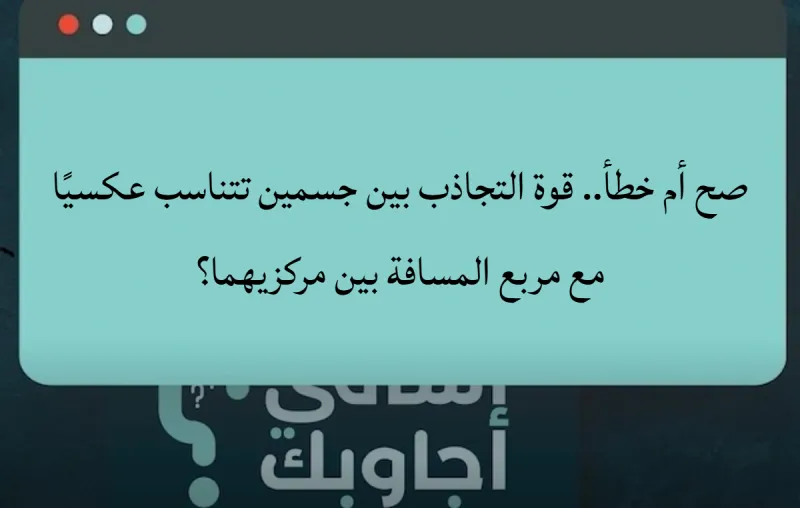 صح أم خطأ.. قوة التجاذب بين جسمين تتناسب عكسيًا مع مربع المسافة بين مركزيهما؟