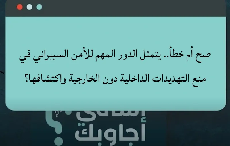 صح أم خطأ.. يتمثل الدور المهم للأمن السيبراني في منع التهديدات الداخلية دون الخارجية واكتشافها؟