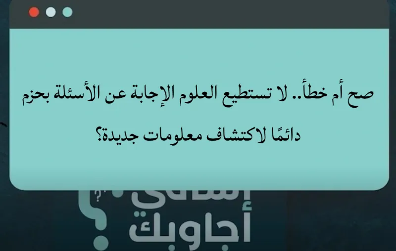 صح أم خطأ.. لا تستطيع العلوم الإجابة عن الأسئلة بحزم دائمًا لاكتشاف معلومات جديدة؟