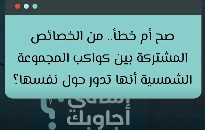 صح أم خطأ.. من الخصائص المشتركة بين كواكب المجموعة الشمسية أنها تدور حول نفسها؟