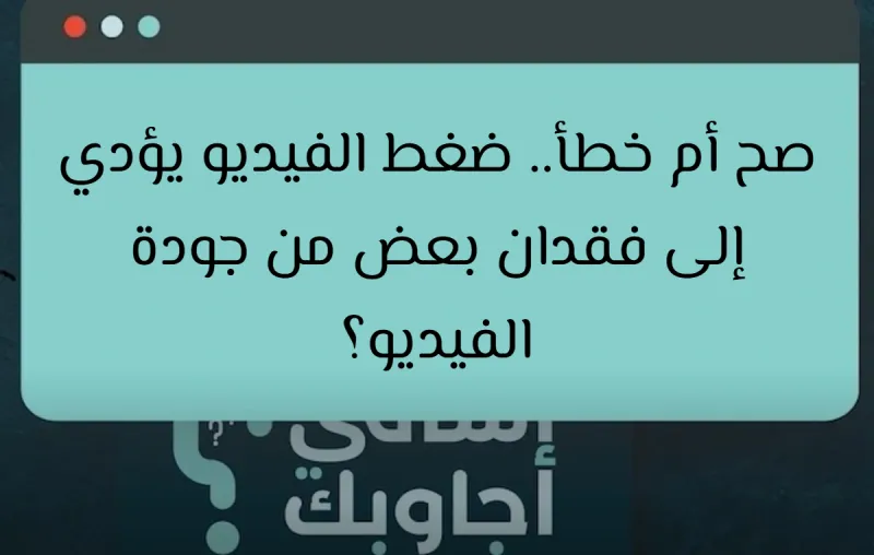 صح أم خطأ.. ضغط الفيديو يؤدي إلى فقدان بعض من جودة الفيديو؟