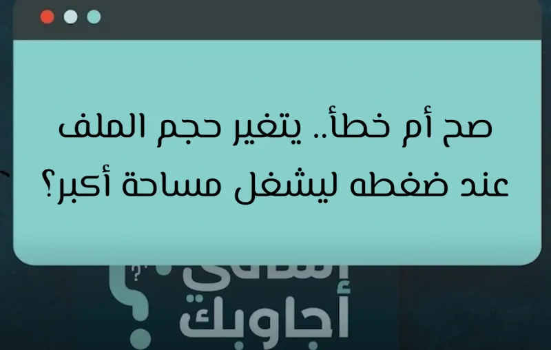صح أم خطأ.. يتغير حجم الملف عند ضغطه ليشغل مساحة أكبر؟