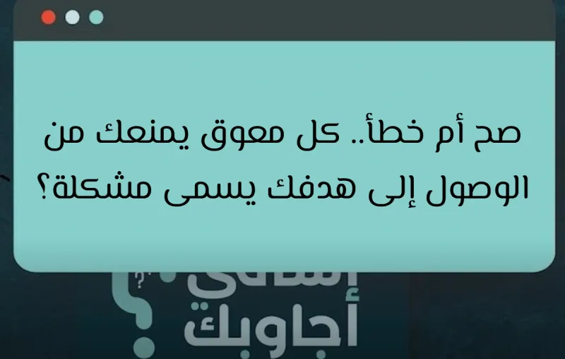 صح أم خطأ.. كل معوق يمنعك من الوصول إلى هدفك يسمى مشكلة؟