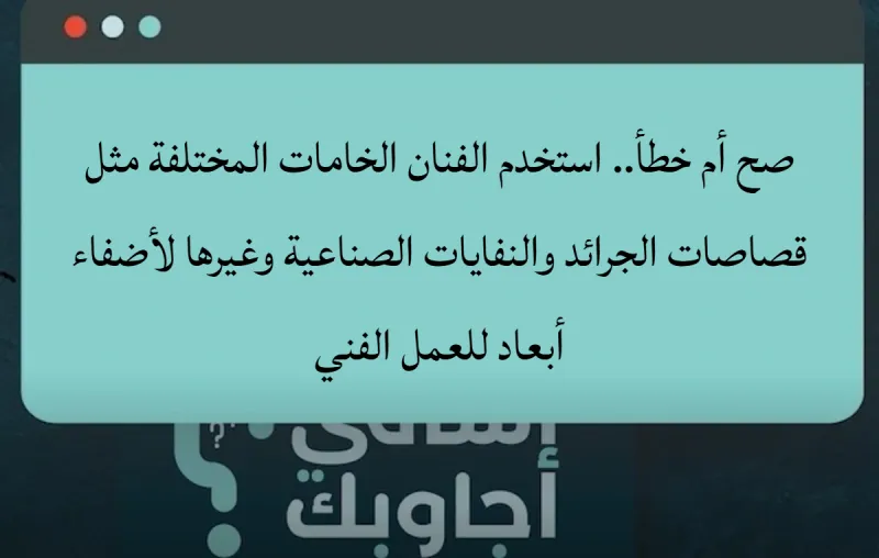صح أم خطأ.. استخدم الفنان الخامات المختلفة مثل قصاصات الجرائد والنفايات الصناعية وغيرها لأضفاء أبعاد للعمل الفني