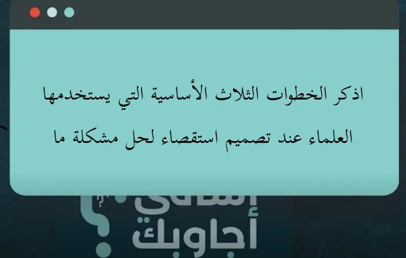 اذكر الخطوات الثلاث الأساسية التي يستخدمها العلماء عند تصميم استقصاء لحل مشكلة ما؟