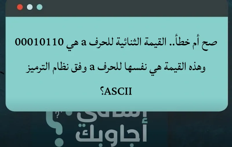 صح أم خطأ.. القيمة الثنائية للحرف a هي 00010110 وهذه القيمة هي نفسها للحرف a وفق نظام الترميز ASCII؟