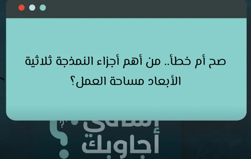 صح أم خطأ.. من أهم أجزاء النمذجة ثلاثية الأبعاد مساحة العمل؟