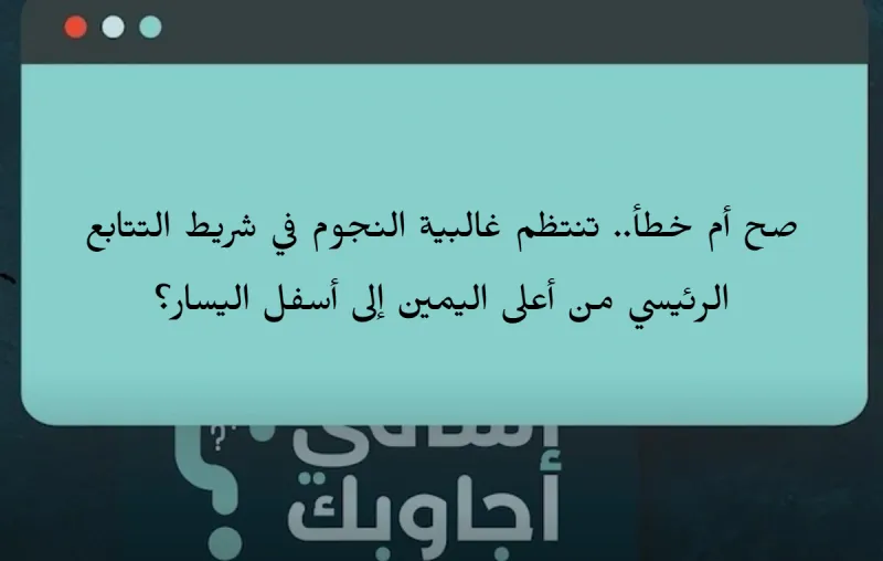 صح أم خطأ.. تنتظم غالبية النجوم في شريط التتابع الرئيسي من أعلى اليمين إلى أسفل اليسار؟