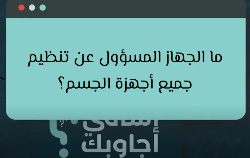 ما الجهاز المسؤول عن تنظيم جميع أجهزة الجسم؟