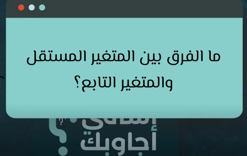 ما الفرق بين المتغير المستقل والمتغير التابع؟