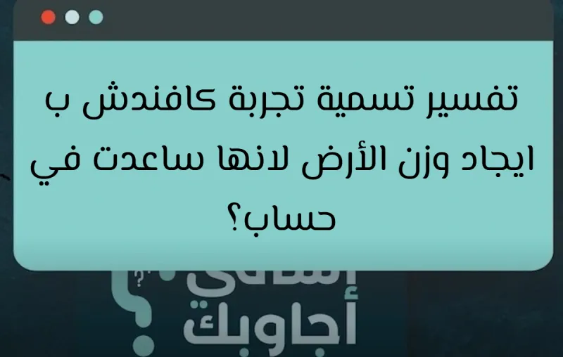 تفسير تسمية تجربة كافندش ب ايجاد وزن الأرض لانها ساعدت في حساب؟