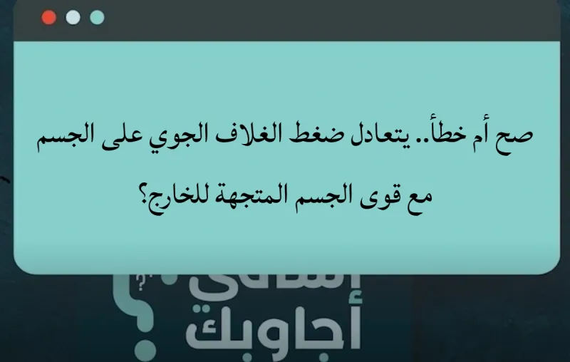 صح أم خطأ.. يتعادل ضغط الغلاف الجوي على الجسم مع قوى الجسم المتجهة للخارج؟