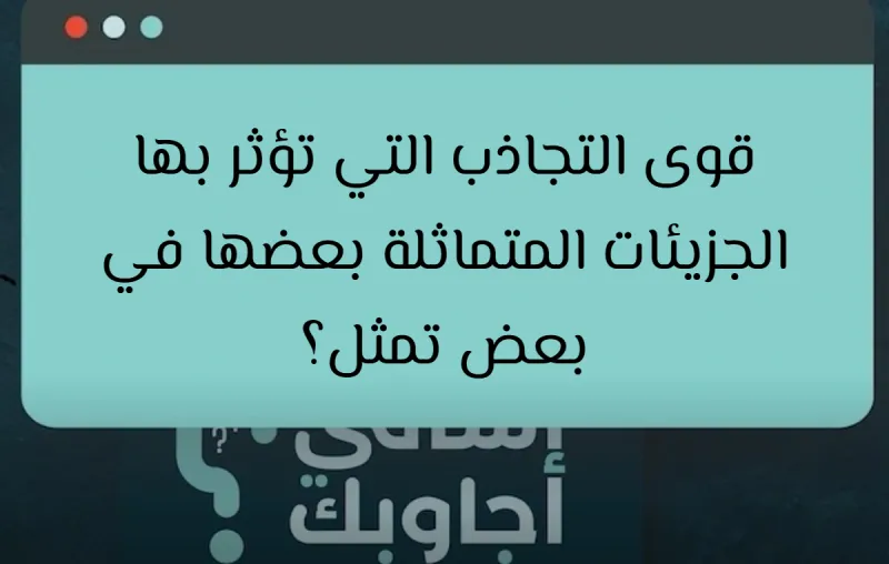 قوى التجاذب التي تؤثر بها الجزيئات المتماثلة بعضها في بعض تمثل؟