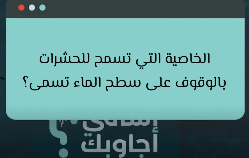 الخاصية التي تسمح للحشرات بالوقوف على سطح الماء تسمى؟