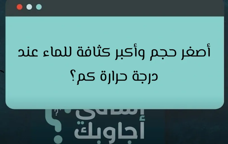 أصغر حجم وأكبر كثافة للماء عند درجة حرارة كم؟