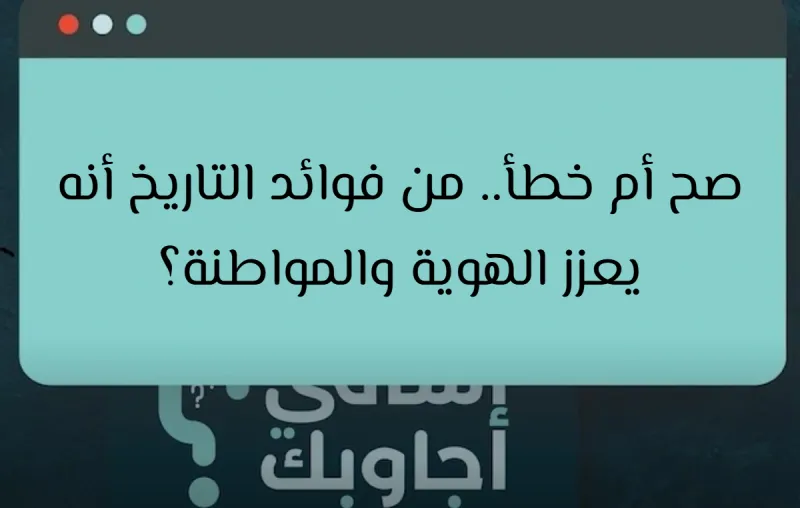 صح أم خطأ.. من فوائد التاريخ أنه يعزز الهوية والمواطنة؟