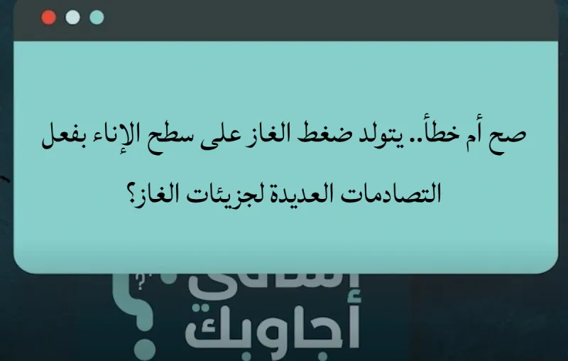 صح أم خطأ.. يتولد ضغط الغاز على سطح الإناء بفعل التصادمات العديدة لجزيئات الغاز؟