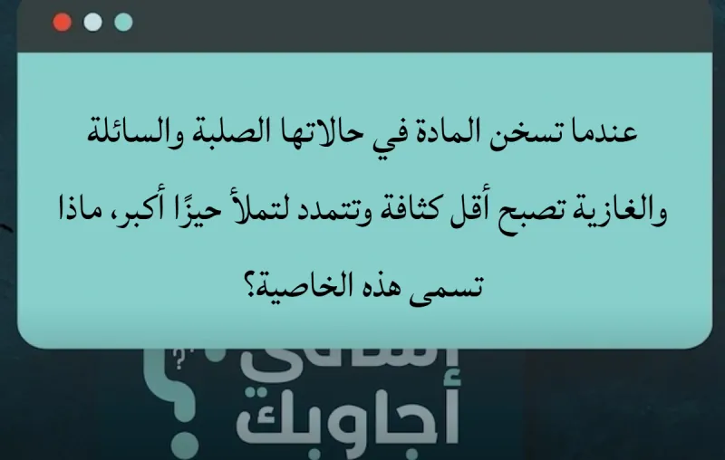 عندما تسخن المادة في حالاتها الصلبة والسائلة والغازية تصبح أقل كثافة وتتمدد لتملأ حيزًا أكبر، ماذا تسمى هذه الخاصية؟