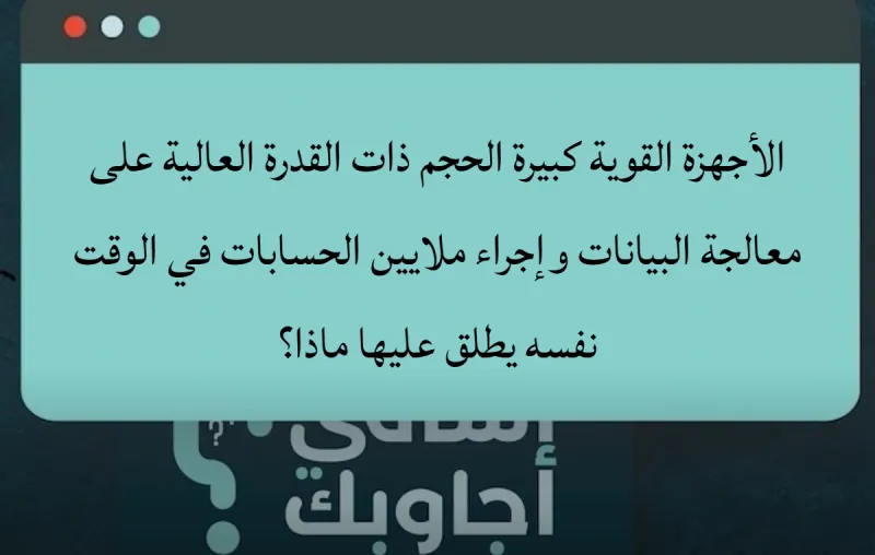 الأجهزة القوية كبيرة الحجم ذات القدرة العالية على معالجة البيانات وإجراء ملايين الحسابات في الوقت نفسه يطلق عليها ماذا؟