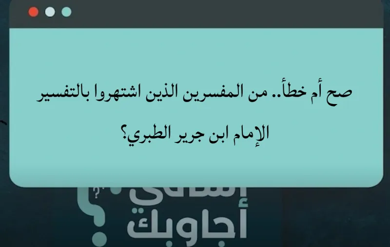 صح أم خطأ.. من المفسرين الذين اشتهروا بالتفسير الإمام ابن جرير الطبري؟