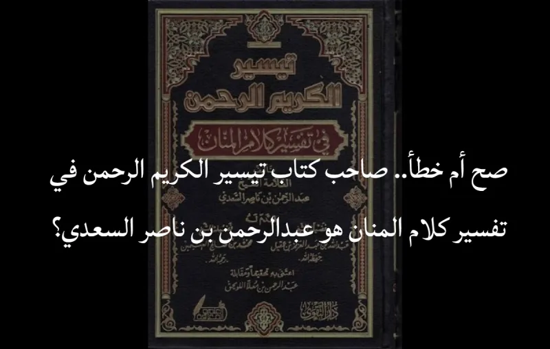 صح أم خطأ.. صاحب كتاب تيسير الكريم الرحمن في تفسير كلام المنان هو عبدالرحمن بن ناصر السعدي؟