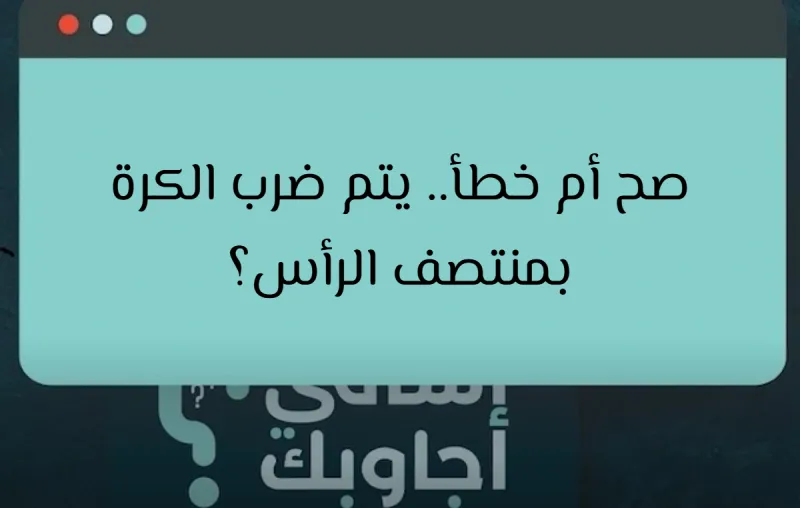 صح أم خطأ.. يتم ضرب الكرة بمنتصف الرأس؟