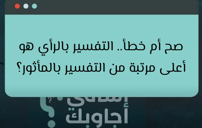 صح أم خطأ.. التفسير بالرأي هو أعلى مرتبة من التفسير بالمأثور؟