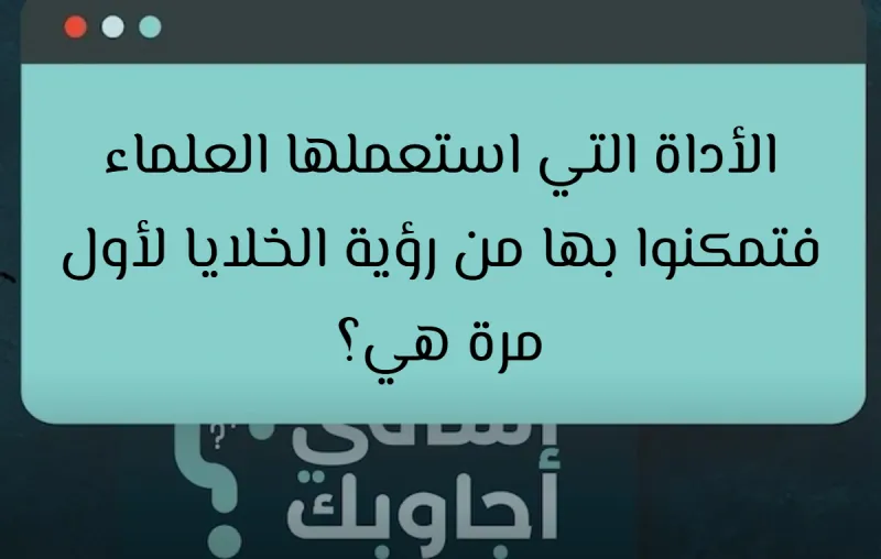 الأداة التي استعملها العلماء فتمكنوا بها من رؤية الخلايا لأول مرة هي؟