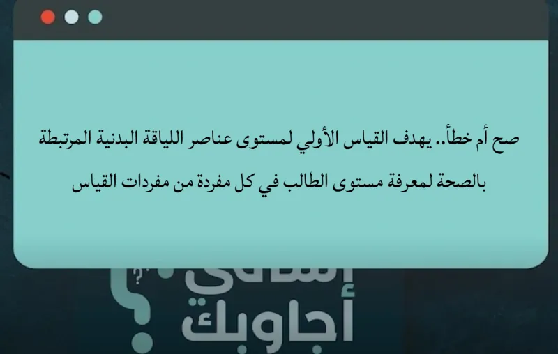 صح أم خطأ.. يهدف القياس الأولي لمستوى عناصر اللياقة البدنية المرتبطة بالصحة لمعرفة مستوى الطالب في كل مفردة من مفردات القياس