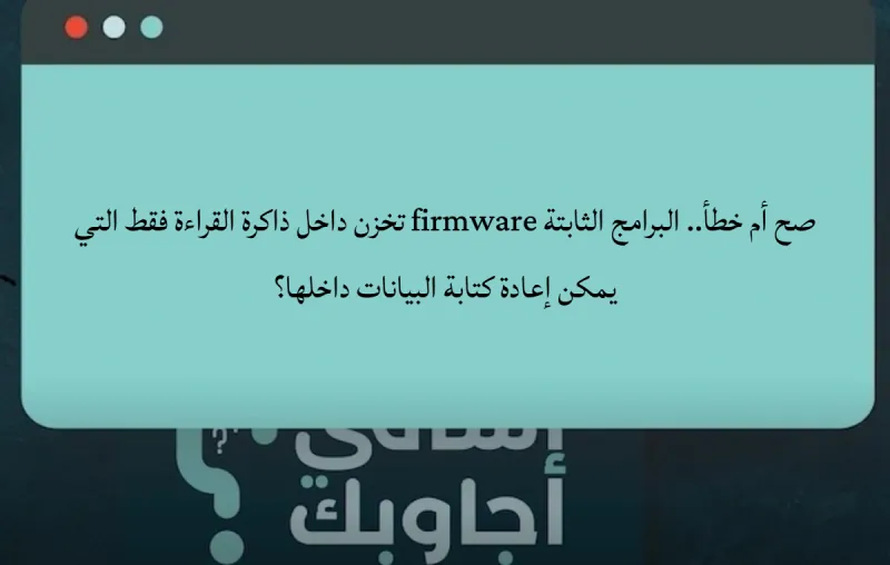 صح أم خطأ.. البرامج الثابتة firmware تخزن داخل ذاكرة القراءة فقط التي يمكن إعادة كتابة البيانات داخلها؟