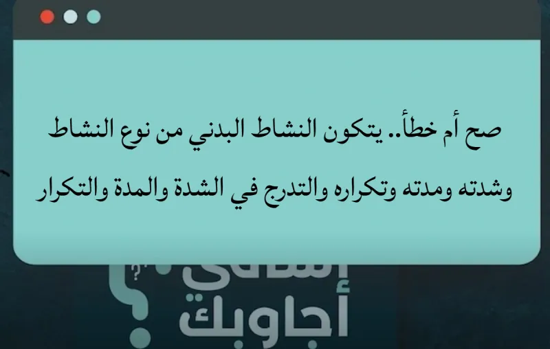 صح أم خطأ.. يتكون النشاط البدني من نوع النشاط وشدته ومدته وتكراره والتدرج في الشدة والمدة والتكرار؟