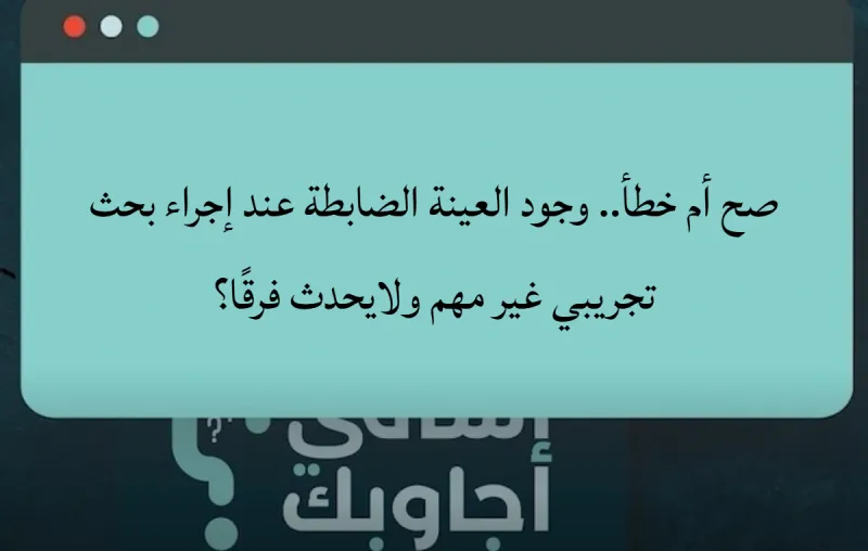 صح أم خطأ.. وجود العينة الضابطة عند إجراء بحث تجريبي غير مهم ولايحدث فرقًا؟
