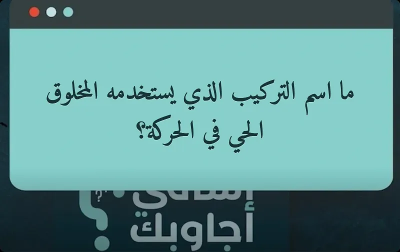 ما اسم التركيب الذي يستخدمه المخلوق الحي في الحركة؟