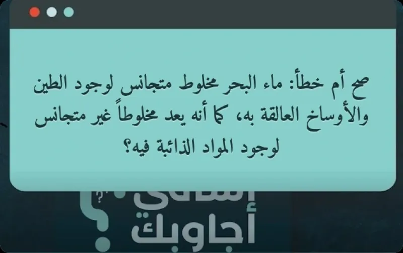 صح أم خطأ.. ماء البحر مخلوط متجانس لوجود الطين والأوساخ العالقة به، كما أنه يعد مخلوطاً غير متجانس لوجود المواد الذائبة فيه؟